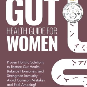 The Complete Gut Health Guide for Women: Proven Holistic Solutions to Restore Gut Health, Balance Hormones, and Strengthen Immunity—Avoid Common Mistakes and Feel Amazing!