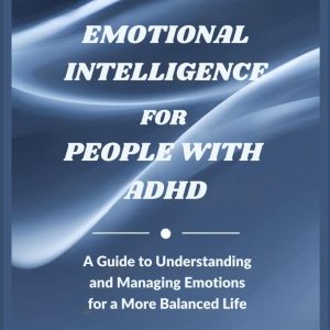 Emotional Intelligence for People with ADHD: A Guide to Understanding and Managing Emotions for a More Balanced Life