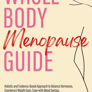 Whole Body Menopause Guide: Holistic and Evidence-Based Approach to Balance Hormones, Counteract Weight Gain, Cope with Mood Swings, Manage Hot Flashes, Minimize Night Sweats, and Sleep Better