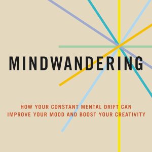 Mindwandering: How Your Constant Mental Drift Can Improve Your Mood and Boost Your Creativity