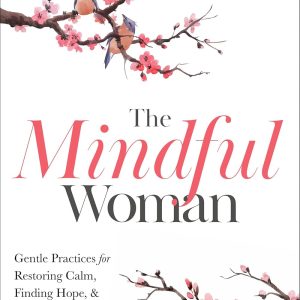 The Mindful Woman: Gentle Practices for Restoring Calm, Finding Hope, & Opening Your Heart