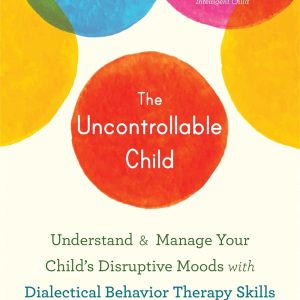 The Uncontrollable Child: Understand and Manage Your Child’s Disruptive Moods with Dialectical Behavior Therapy Skills