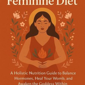 The Sacred Feminine Diet: A Holistic Nutrition Guide to Balance Hormones, Heal Your Womb, and Awaken the Goddess Within Through Cycle-Synced Eating and Ancient Feminine Rituals