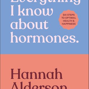 Everything I Know About Hormones: Six Steps to Optimal Health and Happiness