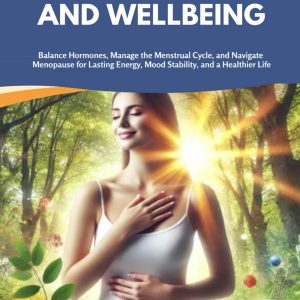 A Comprehensive Guide to Women’s Health and Wellbeing: Balance Hormones, Manage the Menstrual Cycle, and Navigate Menopause for Lasting Energy, Mood Stability, and a Healthier Life