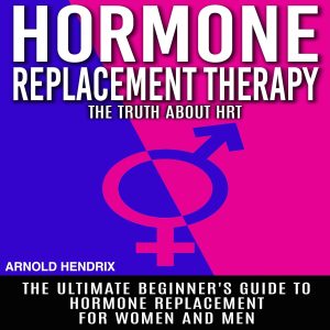 Hormone Replacement Therapy: The Truth About HRT: The Ultimate Beginner's Guide to Hormone Replacement for Women and Men
