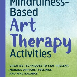 Mindfulness-Based Art Therapy Activities: Creative Techniques to Stay Present, Manage Difficult Feelings, and Find Balance
