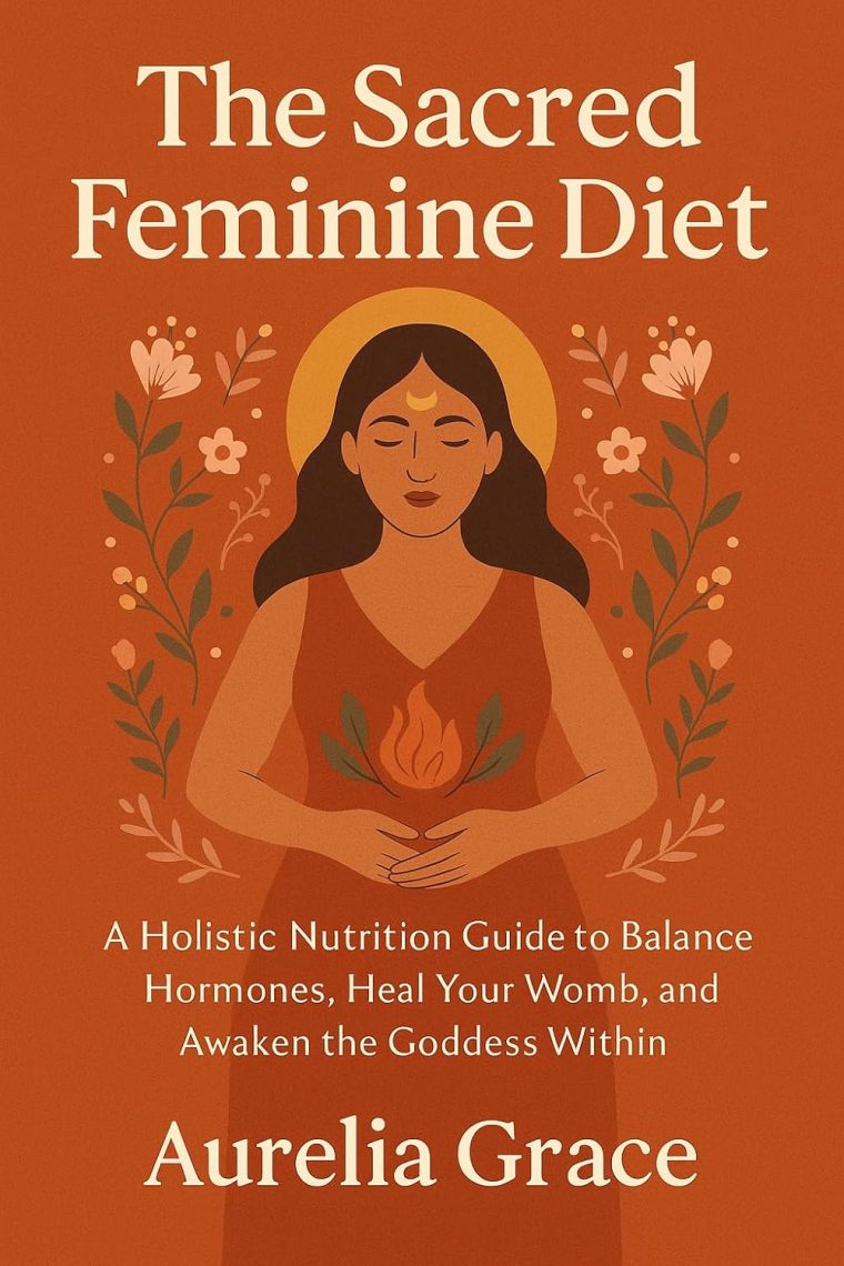 The Sacred Feminine Diet: A Holistic Nutrition Guide to Balance Hormones, Heal Your Womb, and Awaken the Goddess Within Through Cycle-Synced Eating and Ancient Feminine Rituals